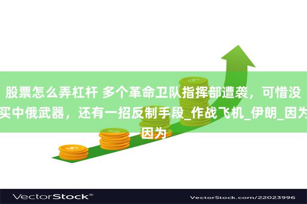 股票怎么弄杠杆 多个革命卫队指挥部遭袭，可惜没买中俄武器，还有一招反制手段_作战飞机_伊朗_因为