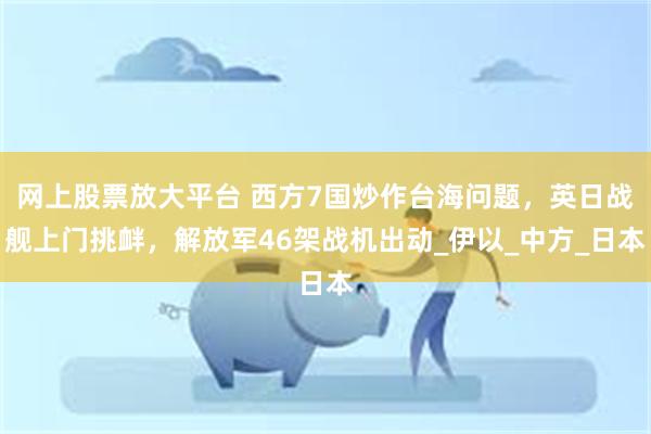 网上股票放大平台 西方7国炒作台海问题，英日战舰上门挑衅，解放军46架战机出动_伊以_中方_日本