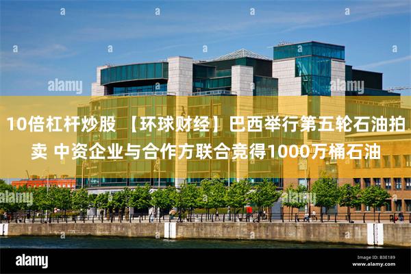10倍杠杆炒股 【环球财经】巴西举行第五轮石油拍卖 中资企业与合作方联合竞得1000万桶石油