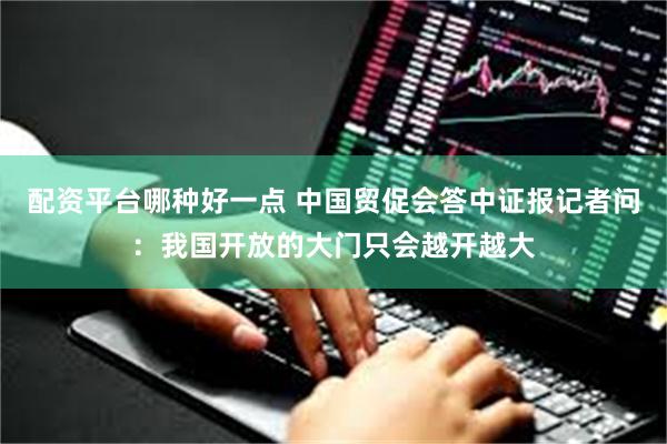 配资平台哪种好一点 中国贸促会答中证报记者问：我国开放的大门只会越开越大